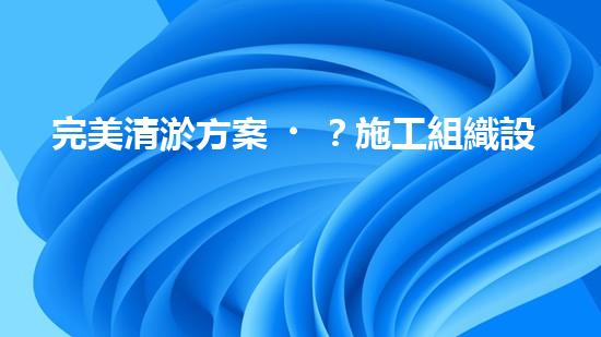 完美清淤方案？施工組織設(shè)計(jì)這樣做！